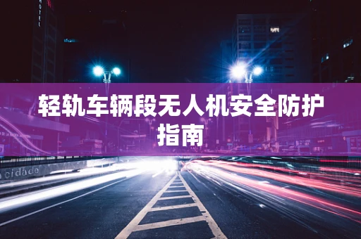 轻轨车辆段无人机安全防护指南