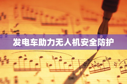 发电车助力无人机安全防护