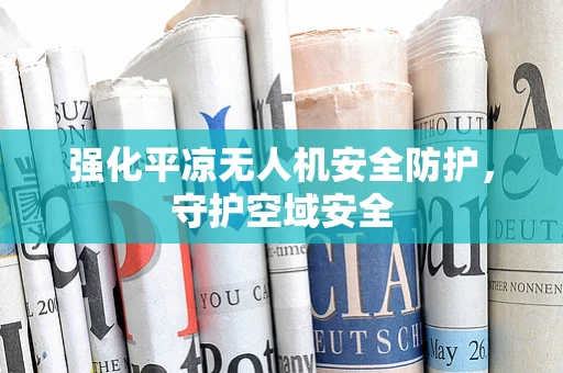 强化平凉无人机安全防护，守护空域安全