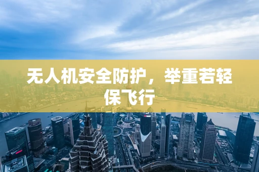 无人机安全防护，举重若轻保飞行