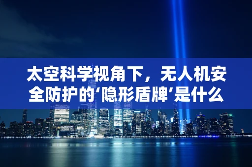 太空科学视角下，无人机安全防护的‘隐形盾牌’是什么？