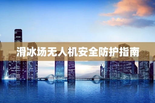 滑冰场无人机安全防护指南