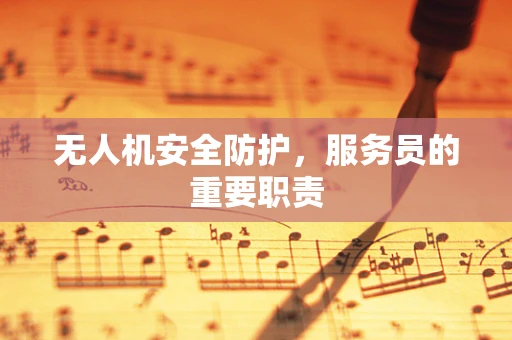 无人机安全防护，服务员的重要职责