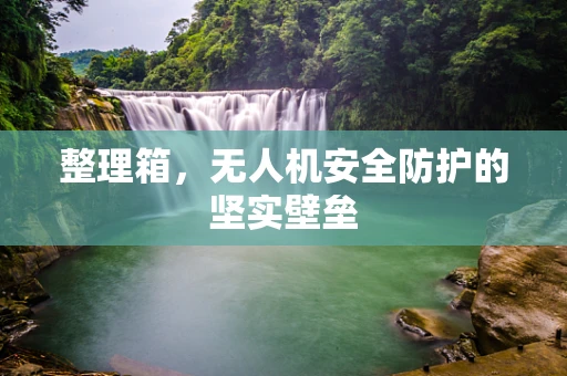 整理箱，无人机安全防护的坚实壁垒