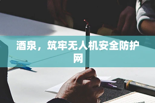 酒泉，筑牢无人机安全防护网
