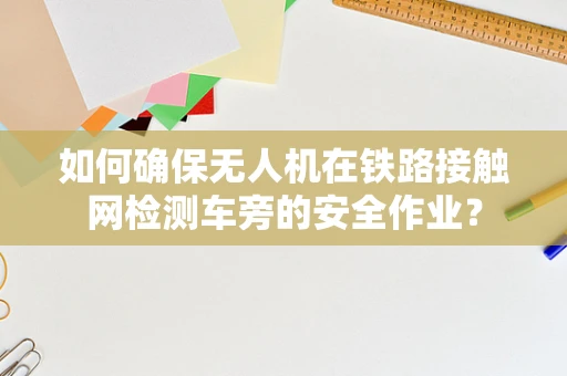 如何确保无人机在铁路接触网检测车旁的安全作业？