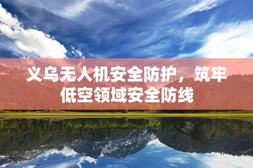 义乌无人机安全防护，筑牢低空领域安全防线