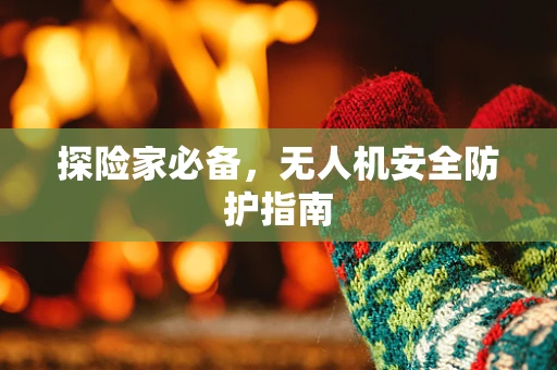 探险家必备，无人机安全防护指南