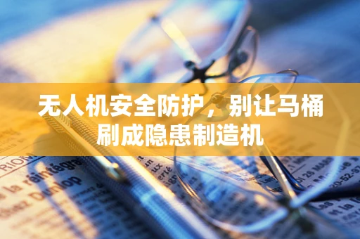 无人机安全防护，别让马桶刷成隐患制造机