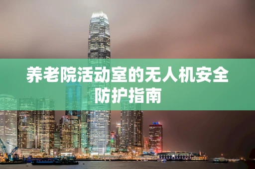 养老院活动室的无人机安全防护指南