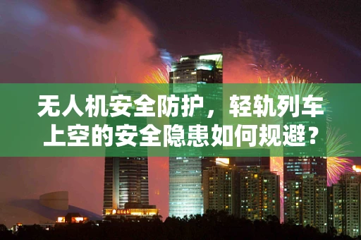 无人机安全防护，轻轨列车上空的安全隐患如何规避？