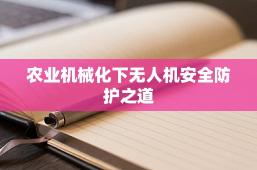 农业机械化下无人机安全防护之道