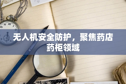 无人机安全防护，聚焦药店药柜领域