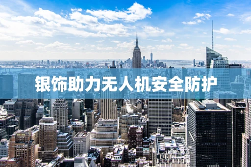 银饰助力无人机安全防护