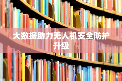 大数据助力无人机安全防护升级