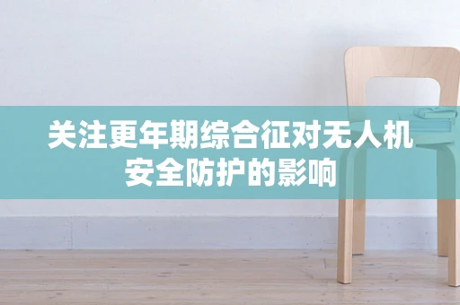 关注更年期综合征对无人机安全防护的影响