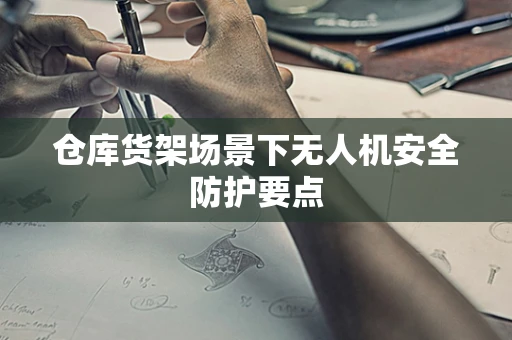 仓库货架场景下无人机安全防护要点