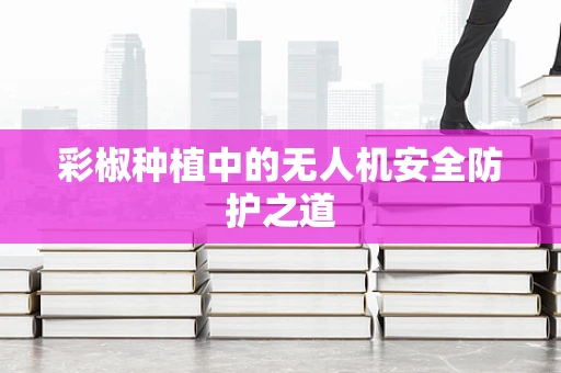 彩椒种植中的无人机安全防护之道