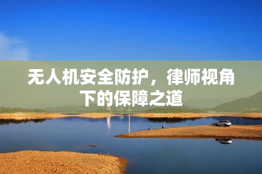无人机安全防护，律师视角下的保障之道