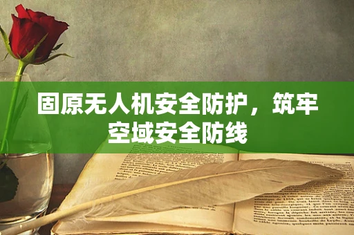 固原无人机安全防护，筑牢空域安全防线