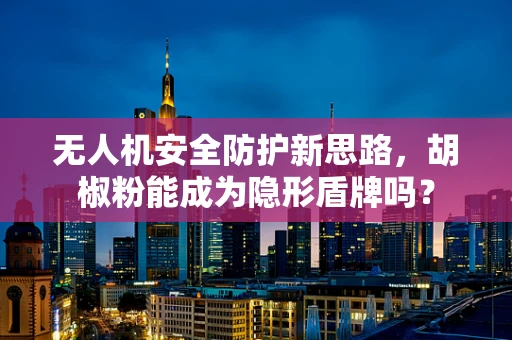 无人机安全防护新思路，胡椒粉能成为隐形盾牌吗？