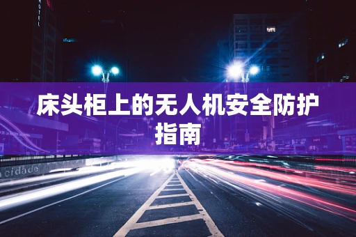 床头柜上的无人机安全防护指南