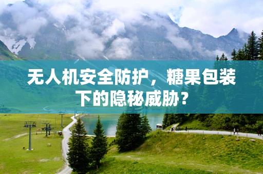 无人机安全防护，糖果包装下的隐秘威胁？