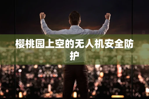 樱桃园上空的无人机安全防护