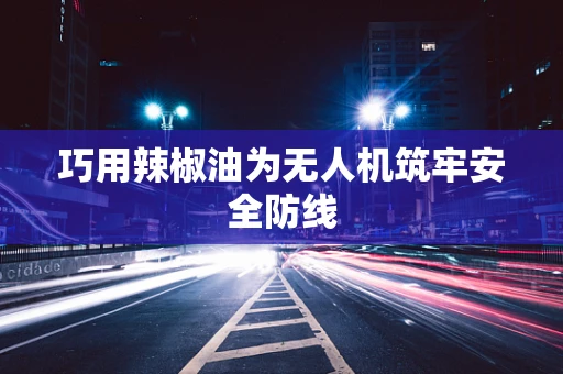 巧用辣椒油为无人机筑牢安全防线