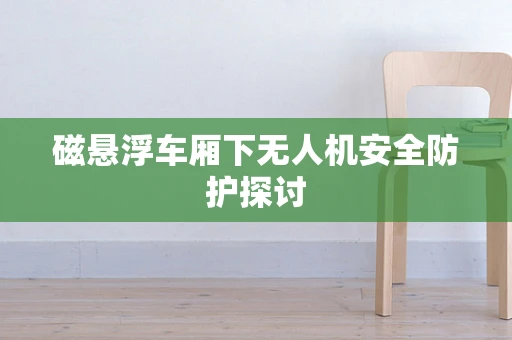 磁悬浮车厢下无人机安全防护探讨