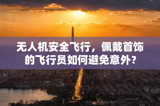无人机安全飞行，佩戴首饰的飞行员如何避免意外？