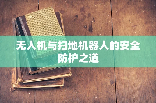 无人机与扫地机器人的安全防护之道