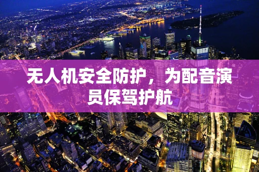 无人机安全防护，为配音演员保驾护航