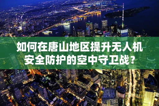 如何在唐山地区提升无人机安全防护的空中守卫战？