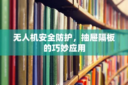 无人机安全防护，抽屉隔板的巧妙应用