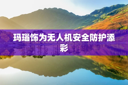 玛瑙饰为无人机安全防护添彩