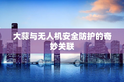 大蒜与无人机安全防护的奇妙关联