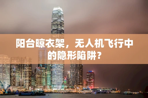 阳台晾衣架，无人机飞行中的隐形陷阱？