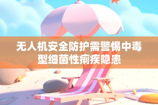 无人机安全防护需警惕中毒型细菌性痢疾隐患