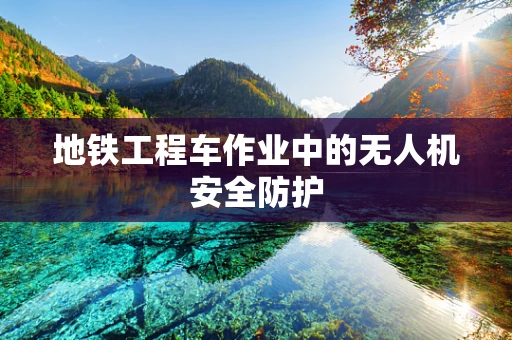 地铁工程车作业中的无人机安全防护