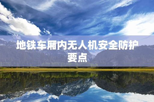 地铁车厢内无人机安全防护要点