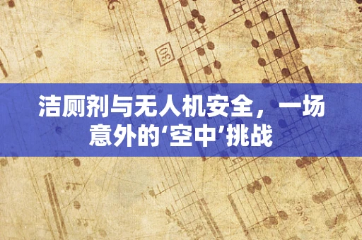 洁厕剂与无人机安全，一场意外的‘空中’挑战