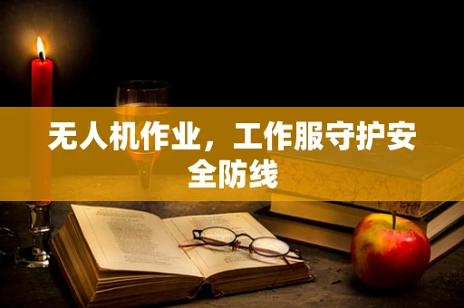 无人机作业，工作服守护安全防线