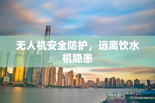 无人机安全防护，远离饮水机隐患