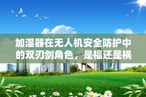 加湿器在无人机安全防护中的双刃剑角色，是福还是祸？