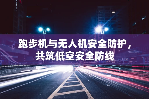 跑步机与无人机安全防护，共筑低空安全防线
