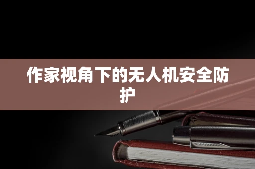 作家视角下的无人机安全防护