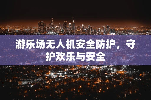游乐场无人机安全防护，守护欢乐与安全