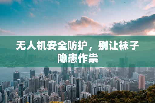 无人机安全防护，别让袜子隐患作祟