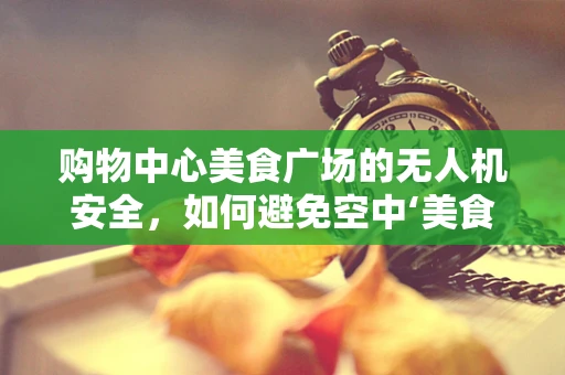 购物中心美食广场的无人机安全，如何避免空中‘美食’碰撞？